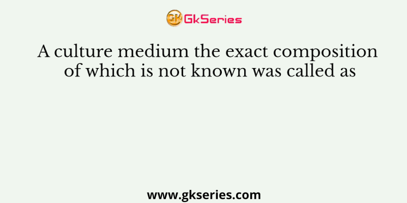 A culture medium the exact composition of which is not known was called as