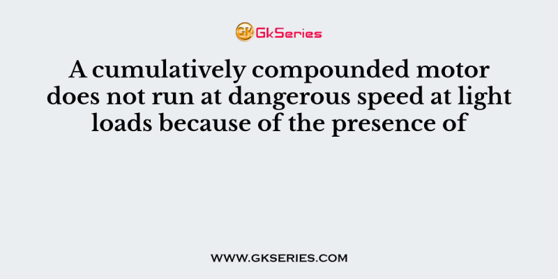A cumulatively compounded motor does not run at dangerous speed at light loads because of the presence of