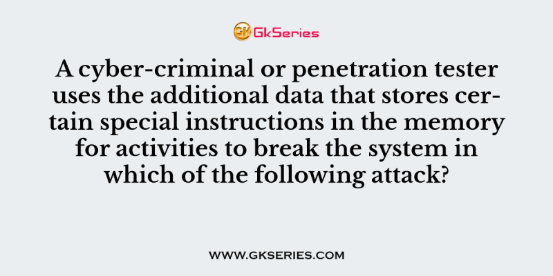 A cyber-criminal or penetration tester uses the additional data that stores certain special instructions in the memory for activities to break the system in which of the following attack?
