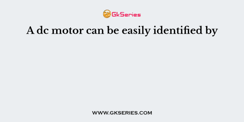 A dc motor can be easily identified by