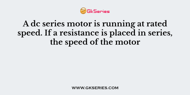 A dc series motor is running at rated speed. If a resistance is placed in series, the speed of the motor