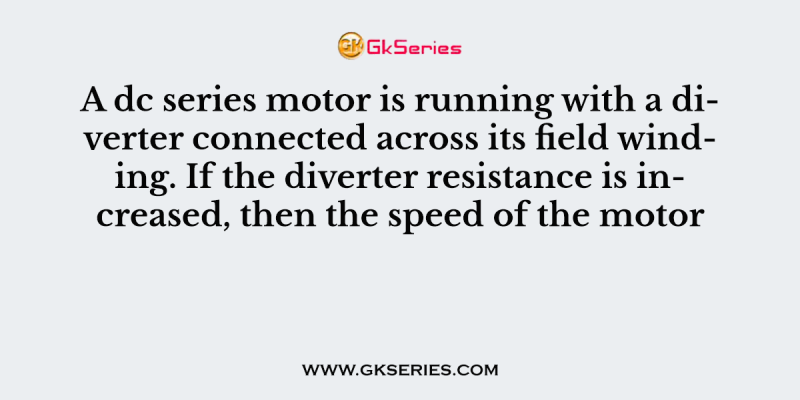 A dc series motor is running with a diverter connected across its field winding. If the diverter resistance is increased, then the speed of the motor