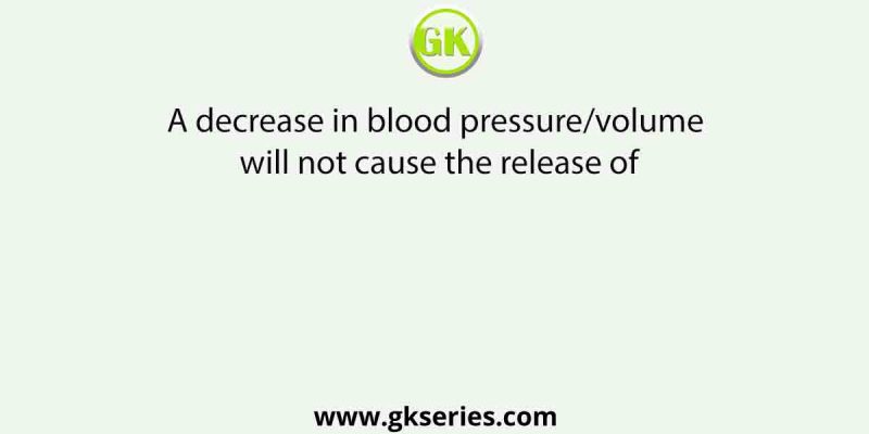 A decrease in blood pressure/volume will not cause the release of