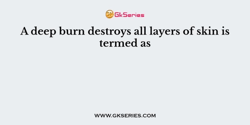 A deep burn destroys all layers of skin is termed as