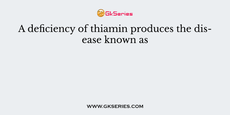 A deficiency of thiamin produces the disease known as