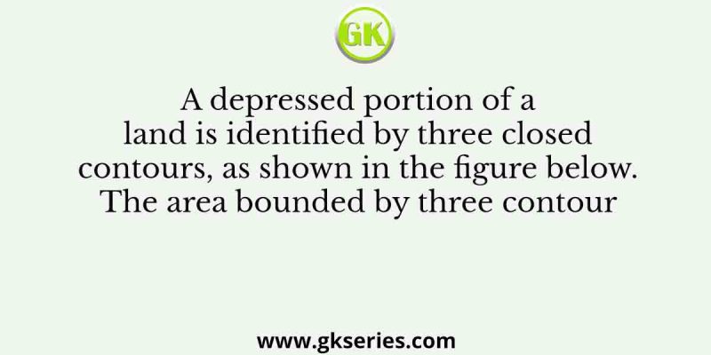 A depressed portion of a land is identified by three closed contours, as shown in the figure below. The area bounded by three contour