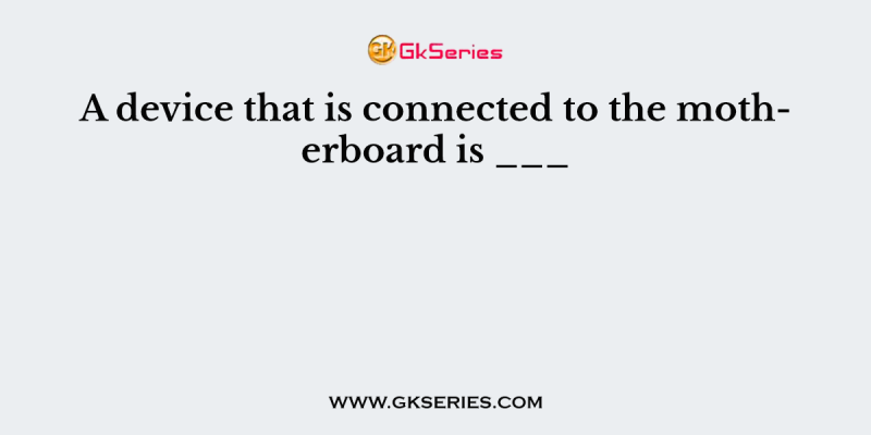 A device that is connected to the motherboard is ___