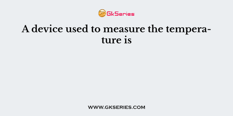 A device used to measure the temperature is