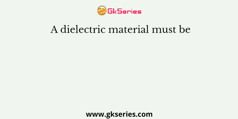 A dielectric material must be