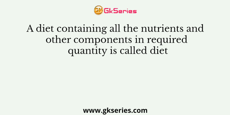 A diet containing all the nutrients and other components in required quantity is called diet