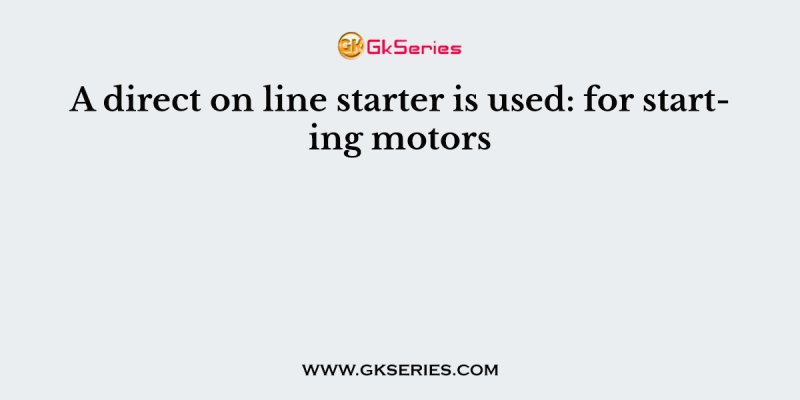 A direct on line starter is used: for starting motors