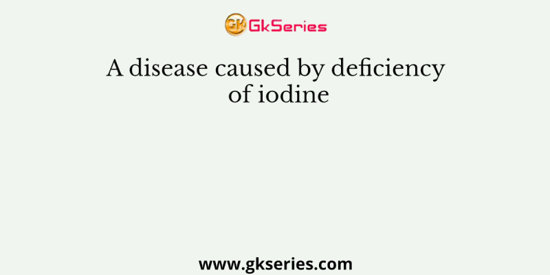 A disease caused by deficiency of iodine