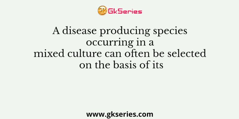 A disease producing species occurring in a mixed culture can often be selected on the basis of its