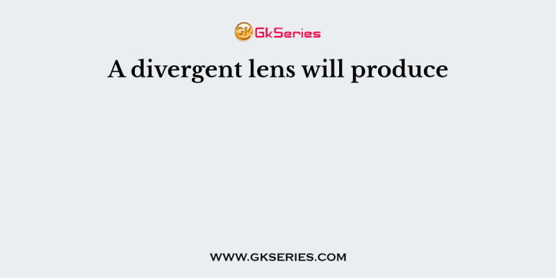 A divergent lens will produce
