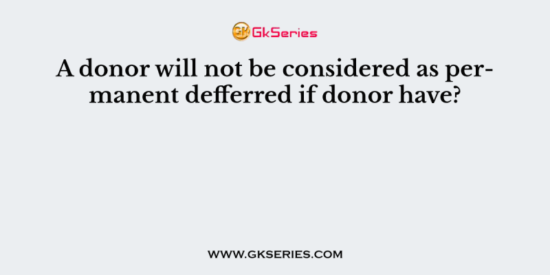 A donor will not be considered as permanent defferred if donor have?