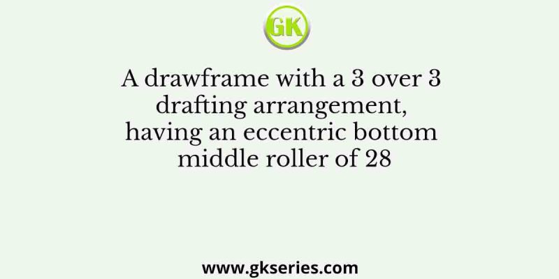 A drawframe with a 3 over 3 drafting arrangement, having an eccentric bottom middle roller of 28