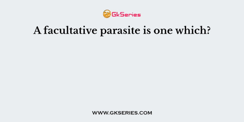 A facultative parasite is one which?