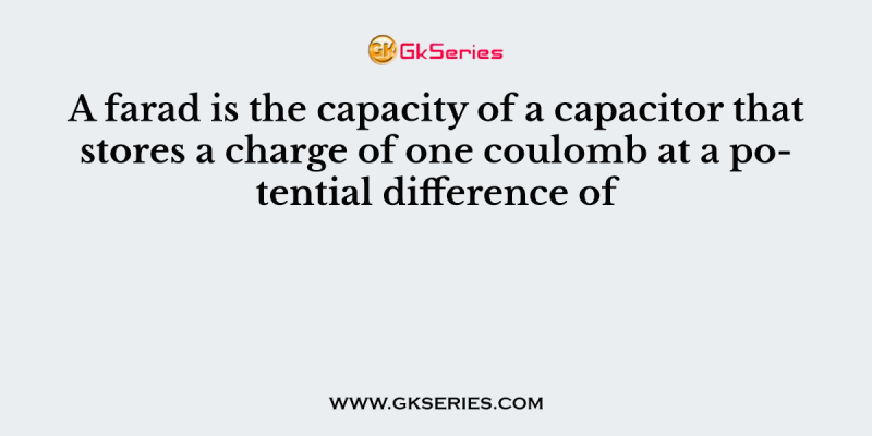 A farad is the capacity of a capacitor that stores a charge of one coulomb at a potential difference of