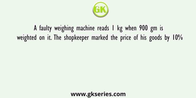 A faulty weighing machine reads 1 kg when 900 gm is weighted on it. The shopkeeper marked the price of his goods by 10%