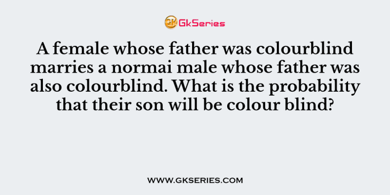 A female whose father was colourblind marries a normai male whose father was also colourblind. What is the probability that their son will be colour blind?