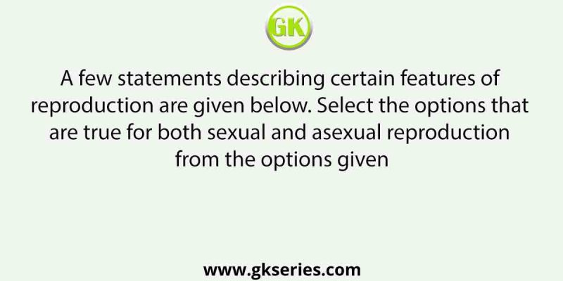 A few statements describing certain features of reproduction are given below. Select the options that are true for both sexual and asexual reproduction from the options given: