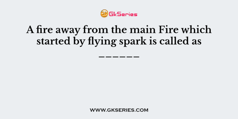 A fire away from the main Fire which started by flying spark is called as ______