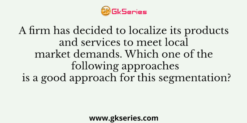 A firm has decided to localize its products and services to meet local market demands. Which one of the following approaches is a good approach for this segmentation?