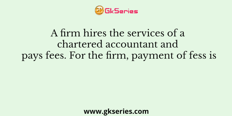 A firm hires the services of a chartered accountant and pays fees. For the firm, payment of fess is