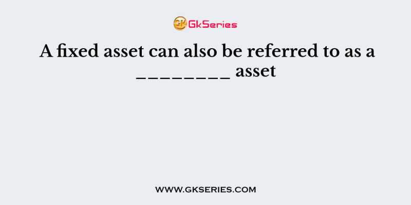 A fixed asset can also be referred to as a ________ asset