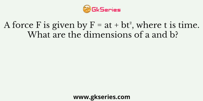A force F is given by F = at + bt², where t is time. What are the dimensions of a and b?