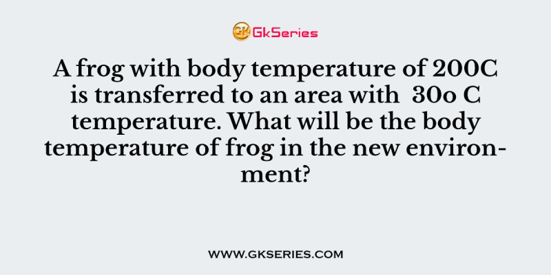 A frog with body temperature of 200C is transferred to an area with 30o C temperature. What will be the body temperature of frog in the new environment?