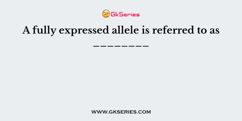 A fully expressed allele is referred to as ________