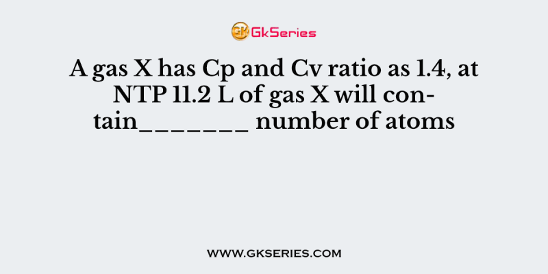 A gas X has Cp and Cv ratio as 1.4, at NTP 11.2 L of gas X will contain_______ number of atoms