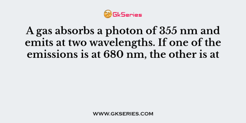 A gas absorbs a photon of 355 nm and emits at two wavelengths. If one of the emissions is at 680 nm, the other is at