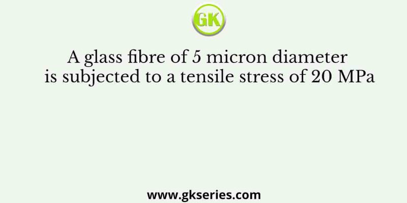 A glass fibre of 5 micron diameter is subjected to a tensile stress of 20 MPa