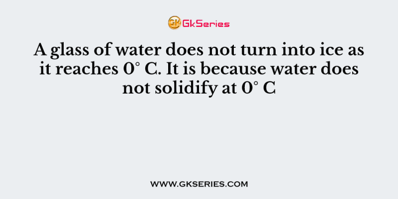 A glass of water does not turn into ice as it reaches 0° C. It is because water does not solidify at 0° C