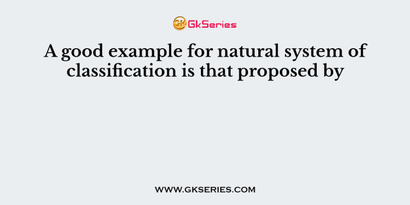 A good example for natural system of classification is that proposed by