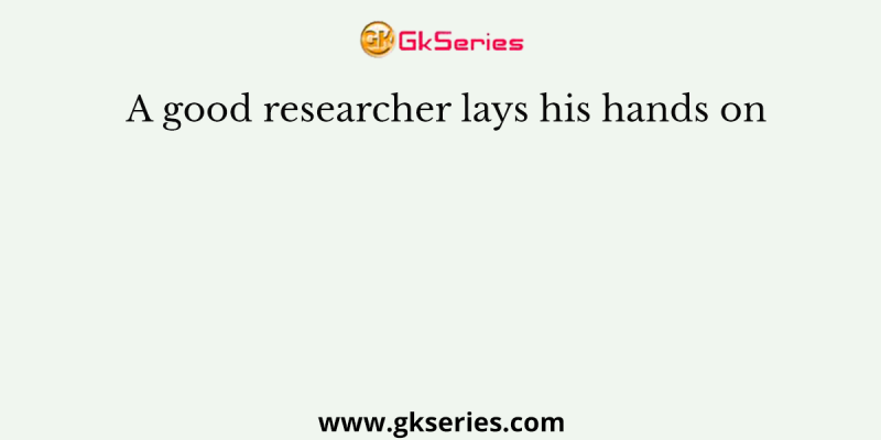 A good researcher lays his hands on