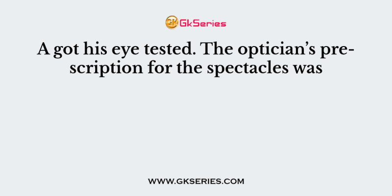 A got his eye tested. The optician’s prescription for the spectacles was