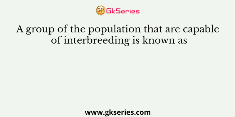 A group of the population that are capable of interbreeding is known as