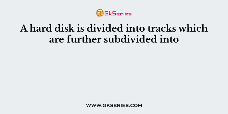 A hard disk is divided into tracks which are further subdivided into