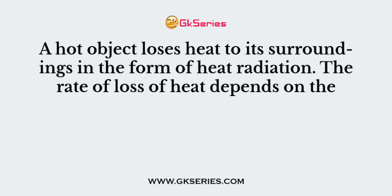A hot object loses heat to its surroundings in the form of heat radiation. The rate of loss of heat depends on the
