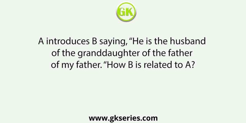 A introduces B saying, “He is the husband of the granddaughter of the father of my father. “How B is related to A?