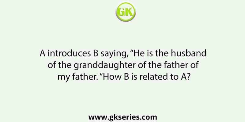 A introduces B saying, “He is the husband of the granddaughter of the father of my father. “How B is related to A?
