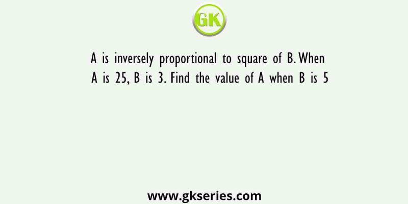 A is inversely proportional to square of B. When A is 25, B is 3. Find the value of A when B is 5