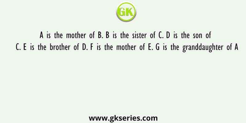 A is the mother of B. B is the sister of C. D is the son of C. E is the brother of D. F is the mother of E. G is the granddaughter of A