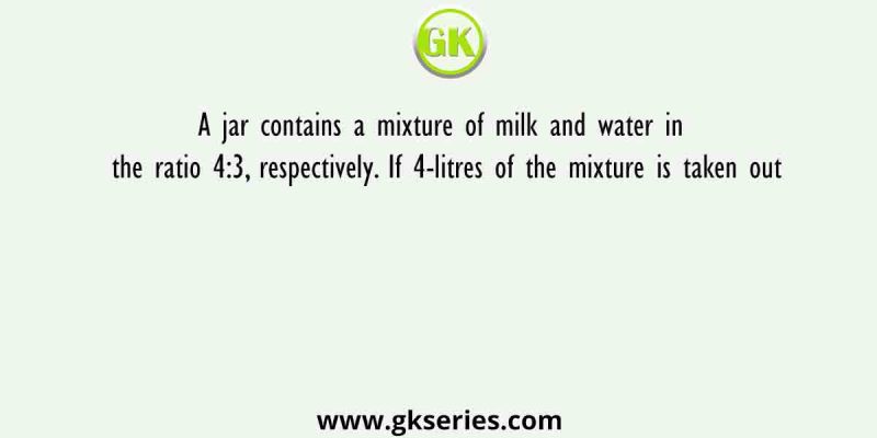 A jar contains a mixture of milk and water in the ratio 4:3, respectively. If 4-litres of the mixture is taken out