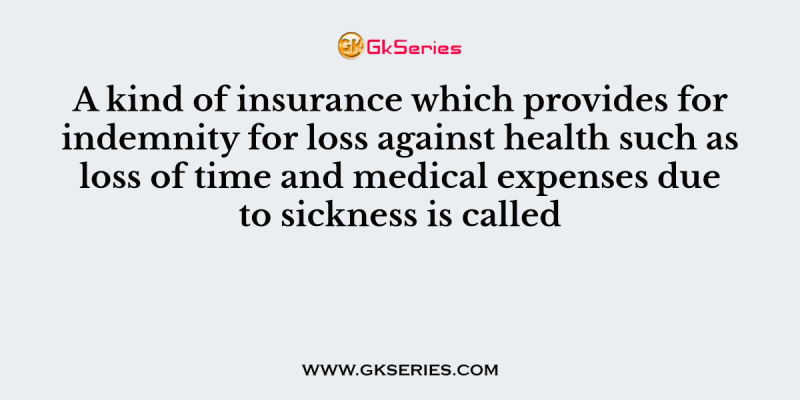 A kind of insurance which provides for indemnity for loss against health such as loss of time and medical expenses due to sickness is called