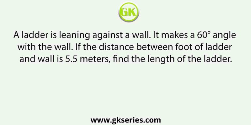 A ladder is leaning against a wall. It makes a 60° angle with the wall. If the distance between foot of ladder and wall is 5.5 meters, find the length of the ladder.