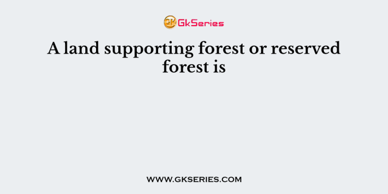 A land supporting forest or reserved forest is